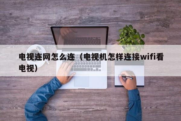 电视连网怎么连（电视机怎样连接wifi看电视）