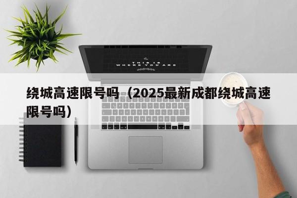 绕城高速限号吗（2025最新成都绕城高速限号吗）