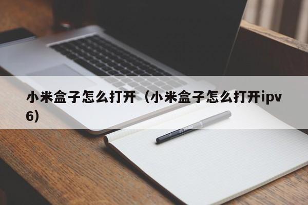 小米盒子怎么打开（小米盒子怎么打开ipv6）
