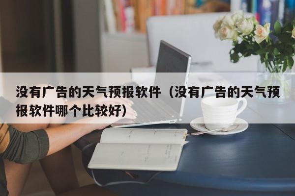 没有广告的天气预报软件（没有广告的天气预报软件哪个比较好）