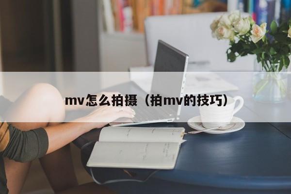 mv怎么拍摄（拍mv的技巧）