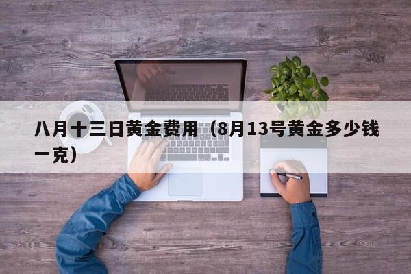 八月十三日黄金费用（8月13号黄金多少钱一克）