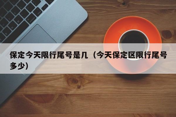 保定今天限行尾号是几（今天保定区限行尾号多少）