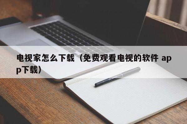 电视家怎么下载（免费观看电视的软件 app下载）