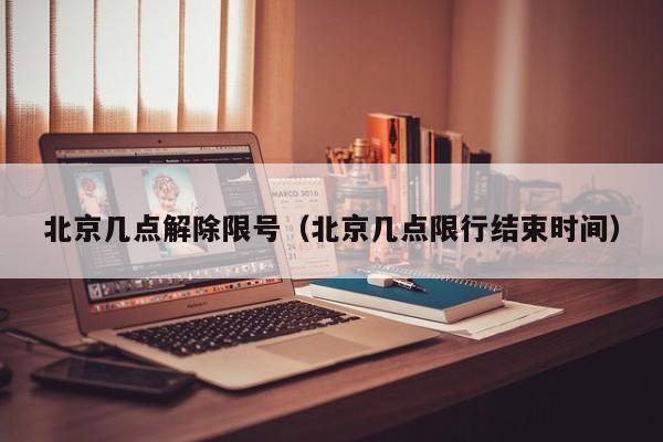 北京几点解除限号（北京几点限行结束时间）