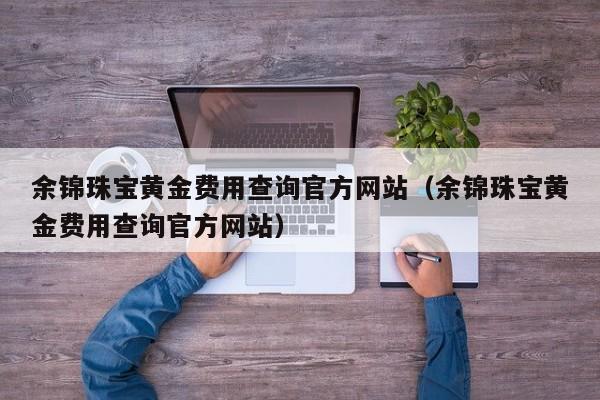 余锦珠宝黄金费用查询官方网站（余锦珠宝黄金费用查询官方网站）