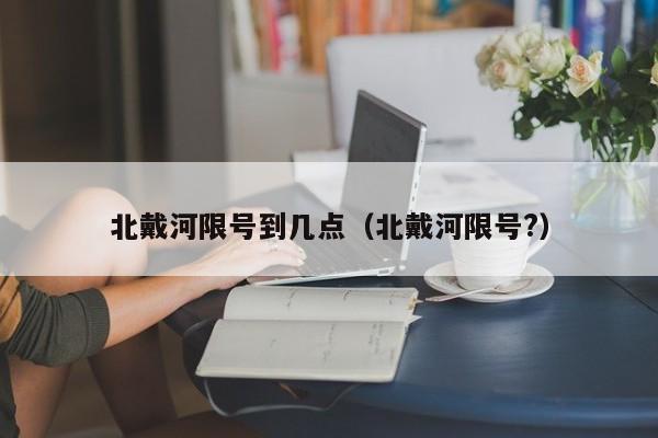 北戴河限号到几点（北戴河限号?）