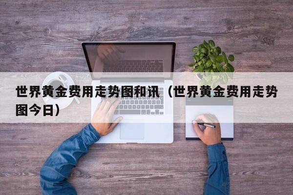 世界黄金费用走势图和讯（世界黄金费用走势图今日）