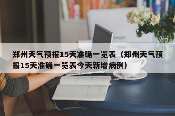 郑州天气预报15天准确一览表（郑州天气预报15天准确一览表今天新增病例）