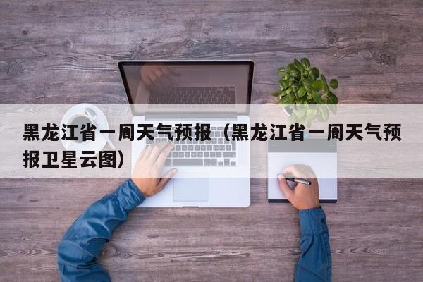 黑龙江省一周天气预报（黑龙江省一周天气预报卫星云图）