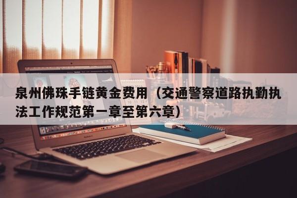 泉州佛珠手链黄金费用（交通警察道路执勤执法工作规范第一章至第六章）