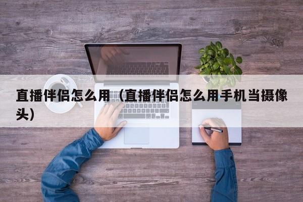 直播伴侣怎么用（直播伴侣怎么用手机当摄像头）