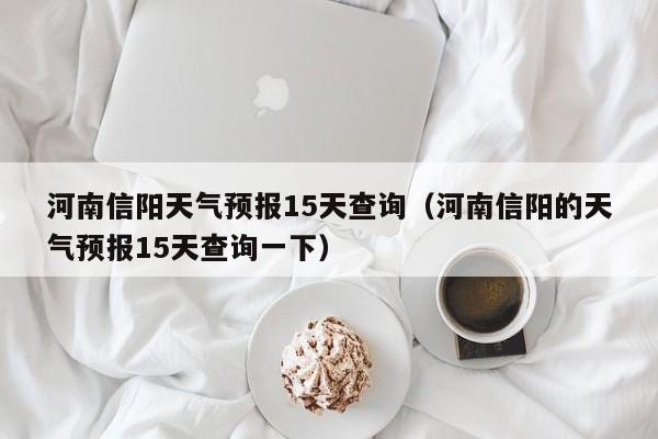 河南信阳天气预报15天查询（河南信阳的天气预报15天查询一下）