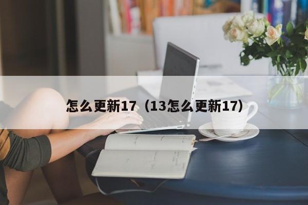 怎么更新17（13怎么更新17）