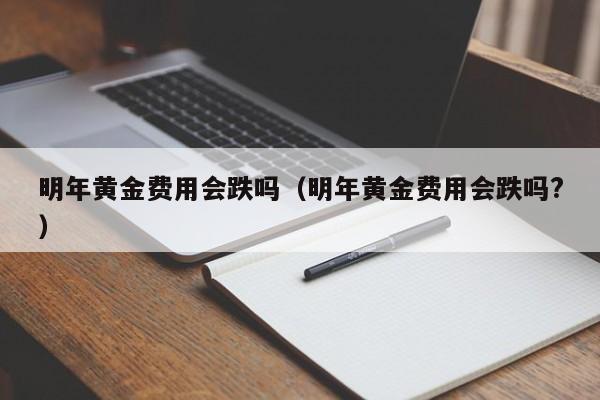 明年黄金费用会跌吗（明年黄金费用会跌吗?）