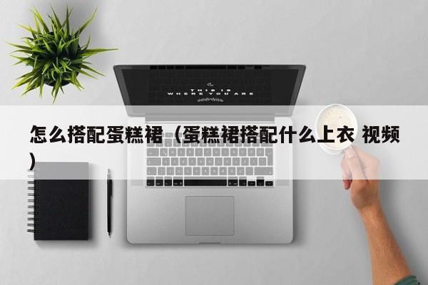 怎么搭配蛋糕裙（蛋糕裙搭配什么上衣 视频）