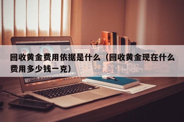 回收黄金费用依据是什么（回收黄金现在什么费用多少钱一克）
