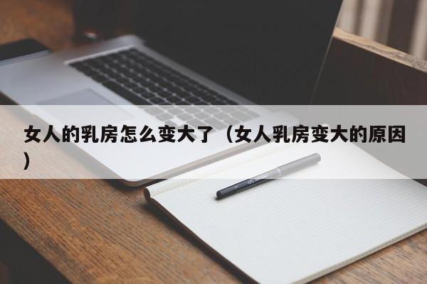 女人的乳房怎么变大了（女人乳房变大的原因）