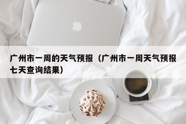 广州市一周的天气预报（广州市一周天气预报七天查询结果）