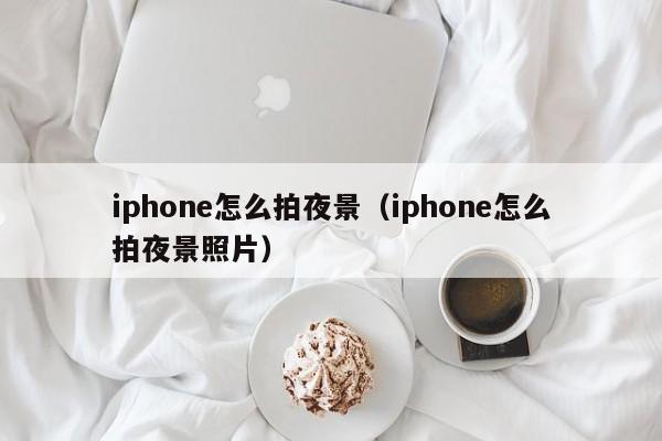iphone怎么拍夜景（iphone怎么拍夜景照片）