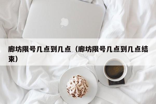 廊坊限号几点到几点（廊坊限号几点到几点结束）