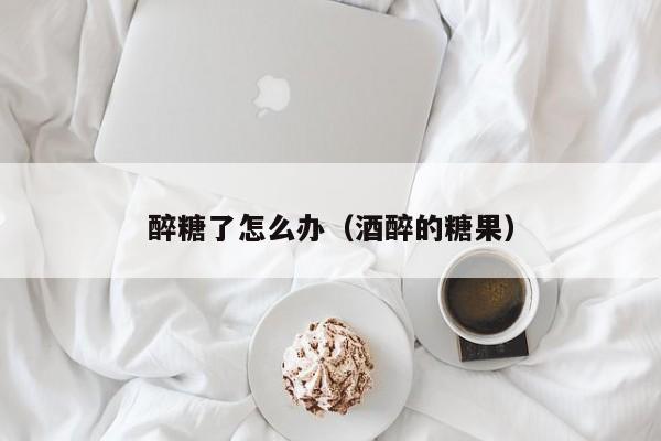 醉糖了怎么办（酒醉的糖果）