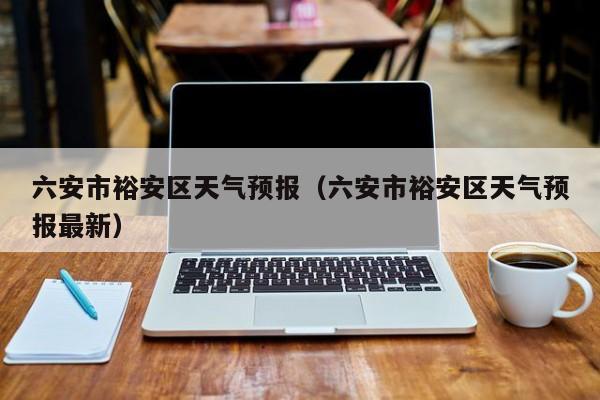 六安市裕安区天气预报（六安市裕安区天气预报最新）