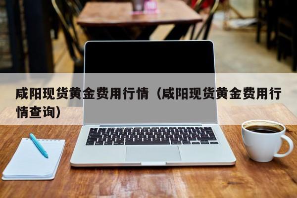 咸阳现货黄金费用行情（咸阳现货黄金费用行情查询）