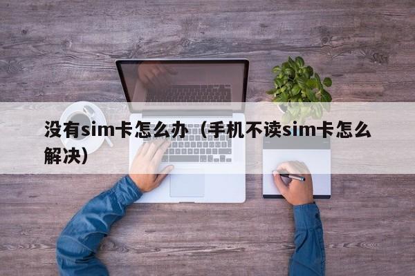 没有sim卡怎么办（手机不读sim卡怎么解决）