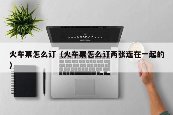 火车票怎么订（火车票怎么订两张连在一起的）