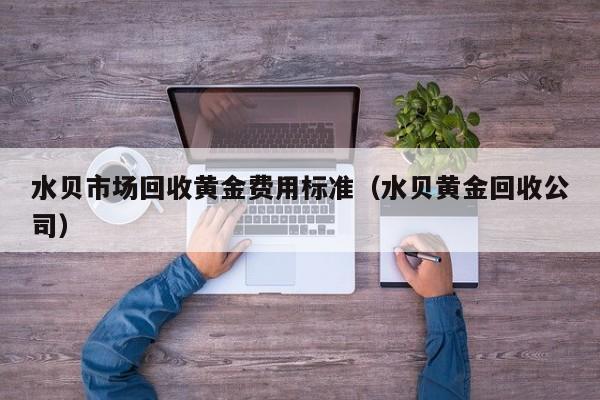 水贝市场回收黄金费用标准（水贝黄金回收公司）