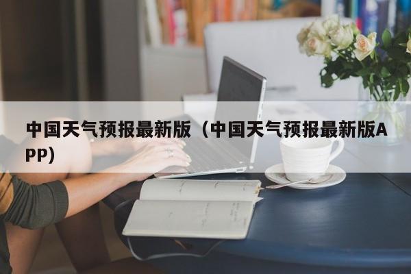 中国天气预报最新版（中国天气预报最新版APP）