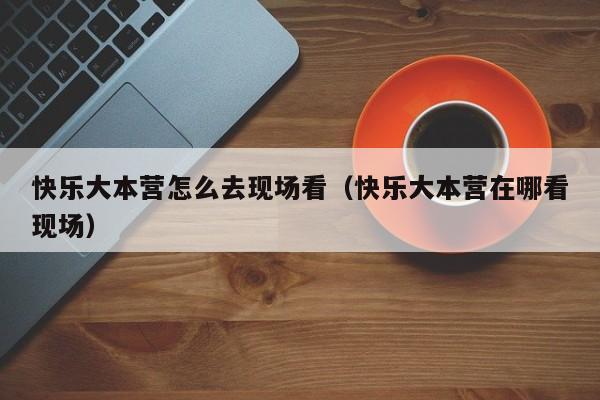 快乐大本营怎么去现场看（快乐大本营在哪看现场）
