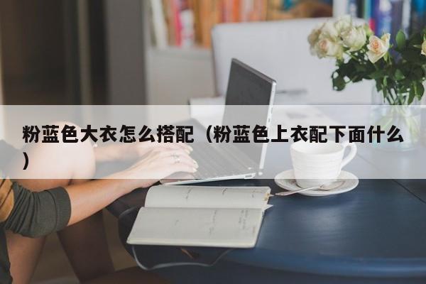 粉蓝色大衣怎么搭配（粉蓝色上衣配下面什么）