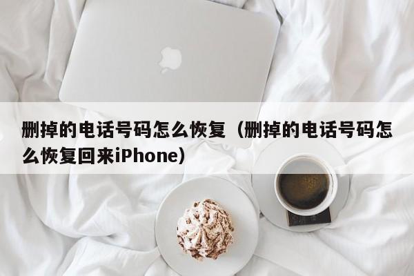 删掉的电话号码怎么恢复（删掉的电话号码怎么恢复回来iPhone）