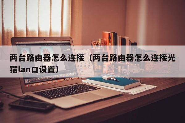 两台路由器怎么连接（两台路由器怎么连接光猫lan口设置）