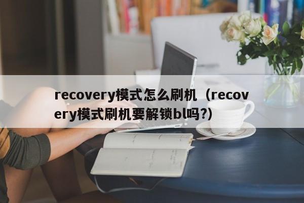 recovery模式怎么刷机（recovery模式刷机要解锁bl吗?）