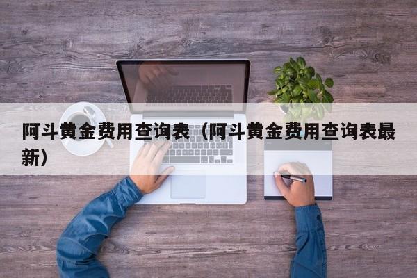 阿斗黄金费用查询表（阿斗黄金费用查询表最新）