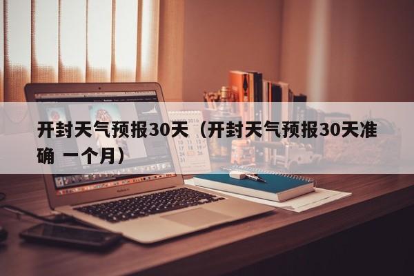 开封天气预报30天（开封天气预报30天准确 一个月）