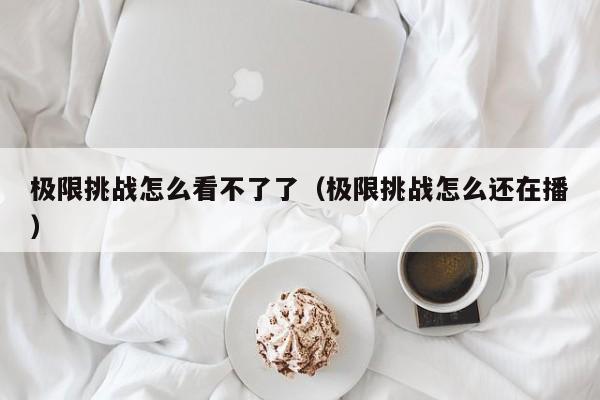 极限挑战怎么看不了了（极限挑战怎么还在播）