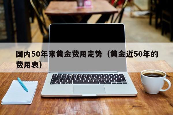 国内50年来黄金费用走势（黄金近50年的费用表）