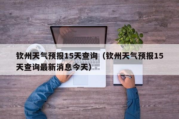 钦州天气预报15天查询（钦州天气预报15天查询最新消息今天）
