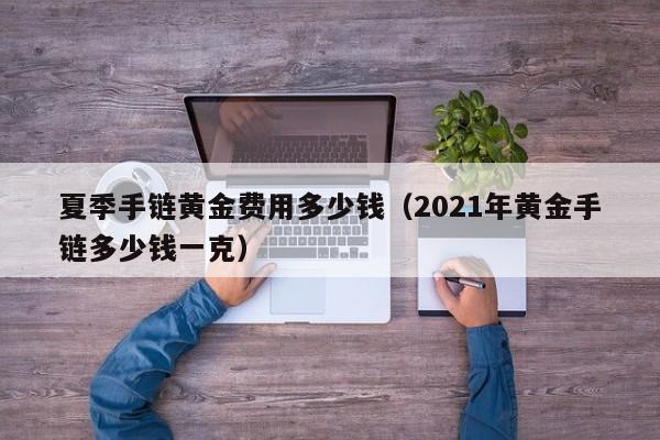 夏季手链黄金费用多少钱（2021年黄金手链多少钱一克）