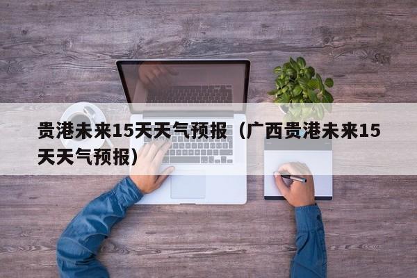贵港未来15天天气预报（广西贵港未来15天天气预报）