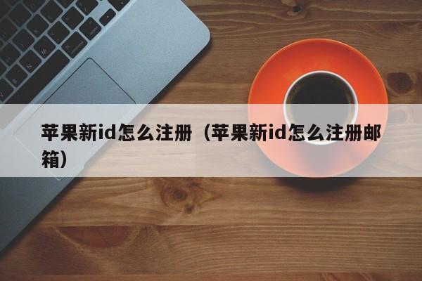 苹果新id怎么注册（苹果新id怎么注册邮箱）