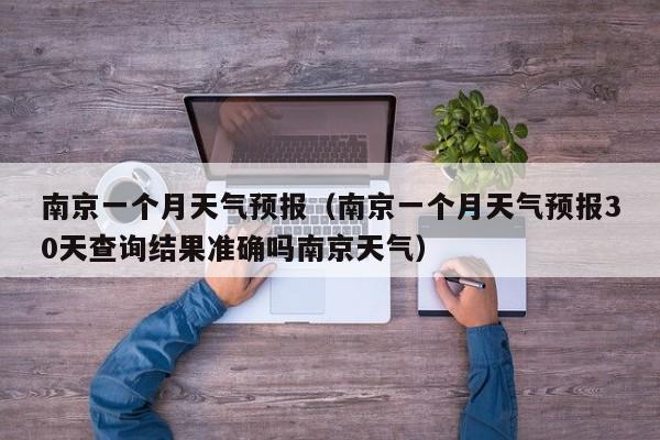 南京一个月天气预报（南京一个月天气预报30天查询结果准确吗南京天气）