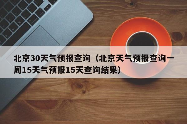 北京30天气预报查询（北京天气预报查询一周15天气预报15天查询结果）