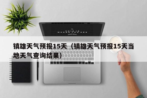 镇雄天气预报15天（镇雄天气预报15天当地天气查询结果）