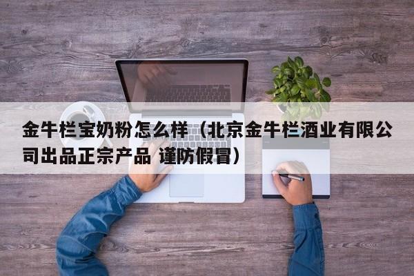 金牛栏宝奶粉怎么样（北京金牛栏酒业有限公司出品正宗产品 谨防假冒）