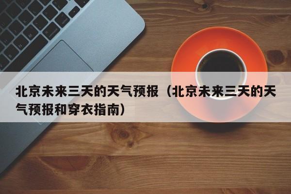北京未来三天的天气预报（北京未来三天的天气预报和穿衣指南）